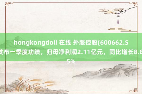 hongkongdoll 在线 外服控股(600662.SH)发布一季度功绩，归母净利润2.11亿元，同比增长8.85%