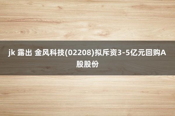 jk 露出 金风科技(02208)拟斥资3-5亿元回购A股股份