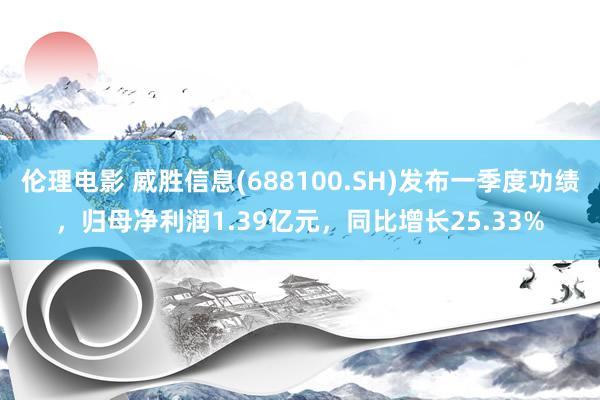 伦理电影 威胜信息(688100.SH)发布一季度功绩，归母净利润1.39亿元，同比增长25.33%