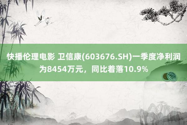 快播伦理电影 卫信康(603676.SH)一季度净利润为8454万元，同比着落10.9%