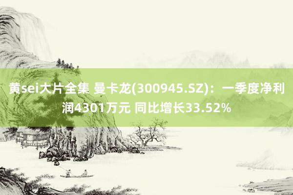 黄sei大片全集 曼卡龙(300945.SZ)：一季度净利润4301万元 同比增长33.52%