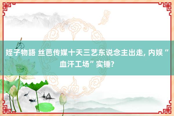 姪子物語 丝芭传媒十天三艺东说念主出走， 内娱“血汗工场”实锤?