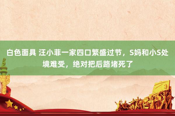 白色面具 汪小菲一家四口繁盛过节，S妈和小S处境难受，绝对把后路堵死了