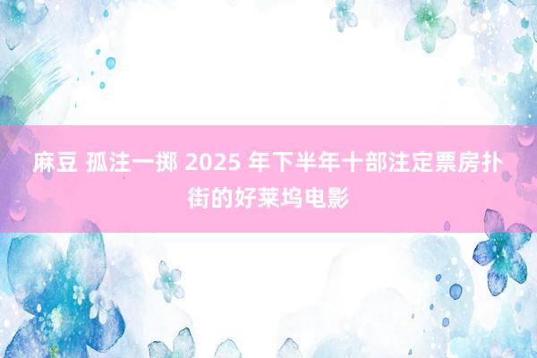 麻豆 孤注一掷 2025 年下半年十部注定票房扑街的好莱坞电影