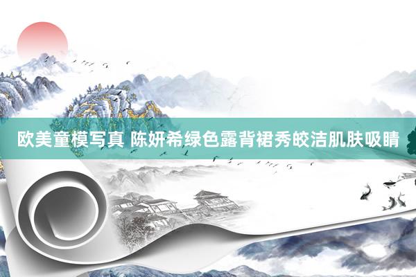 欧美童模写真 陈妍希绿色露背裙秀皎洁肌肤吸睛